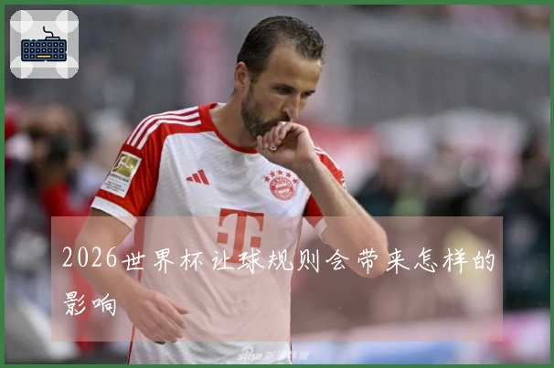 2026世界杯让球规则会带来怎样的影响
