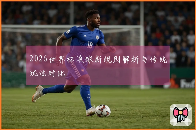 2026世界杯滚球新规则解析与传统玩法对比