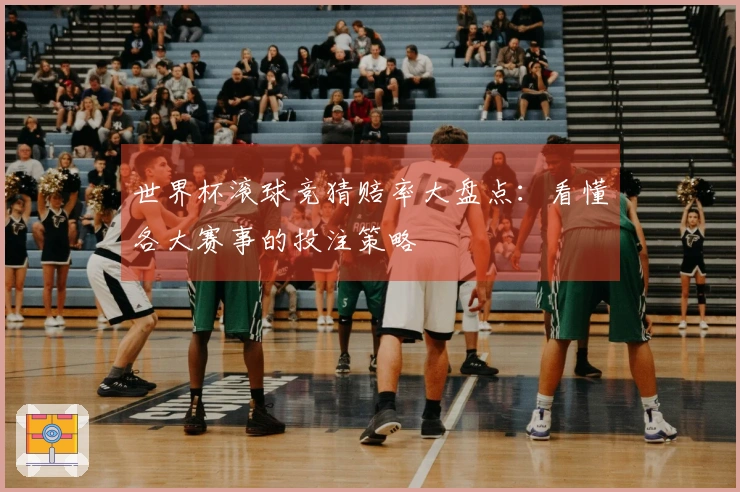 世界杯滚球竞猜赔率大盘点：看懂各大赛事的投注策略