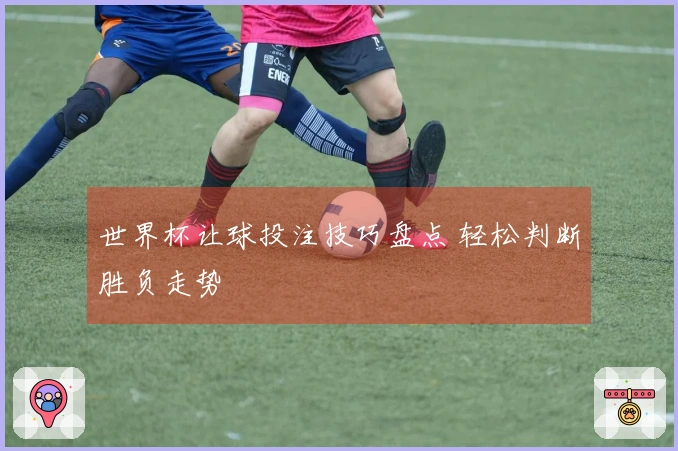 世界杯让球投注技巧盘点 轻松判断胜负走势
