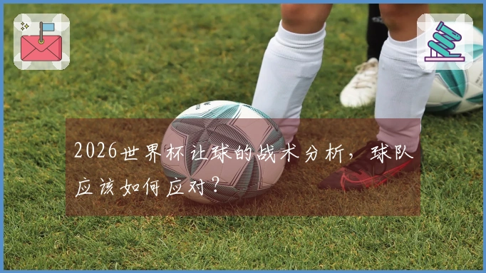 2026世界杯让球的战术分析，球队应该如何应对？
