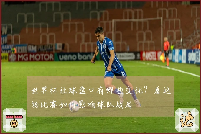 世界杯让球盘口有哪些变化？看这场比赛如何影响球队战局
