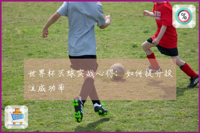 世界杯买球实战心得：如何提升投注成功率
