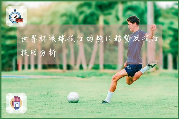 世界杯滚球投注的热门趋势及投注技巧分析