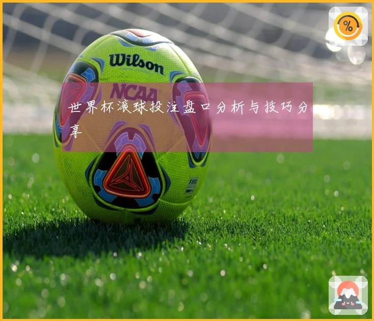 世界杯滚球投注盘口分析与技巧分享
