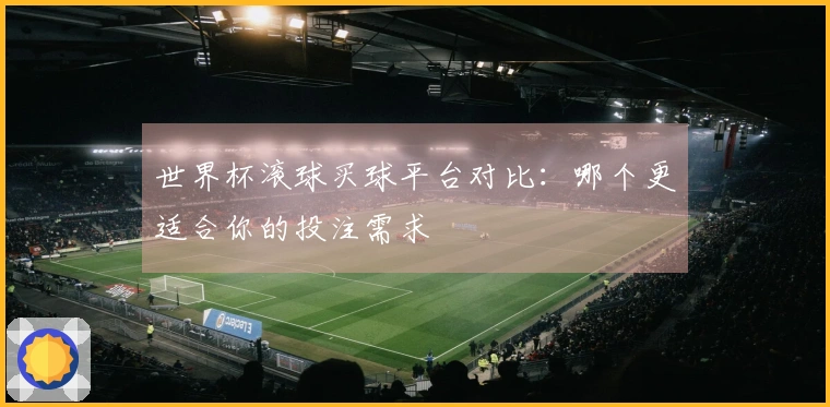世界杯滚球买球平台对比：哪个更适合你的投注需求