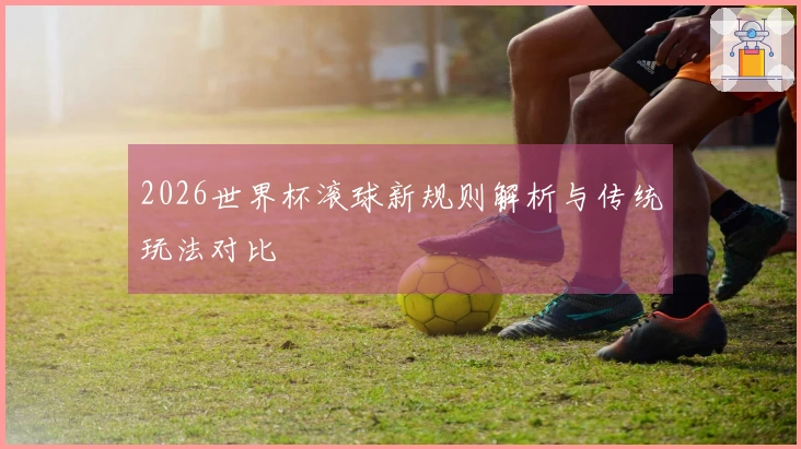 2026世界杯滚球新规则解析与传统玩法对比