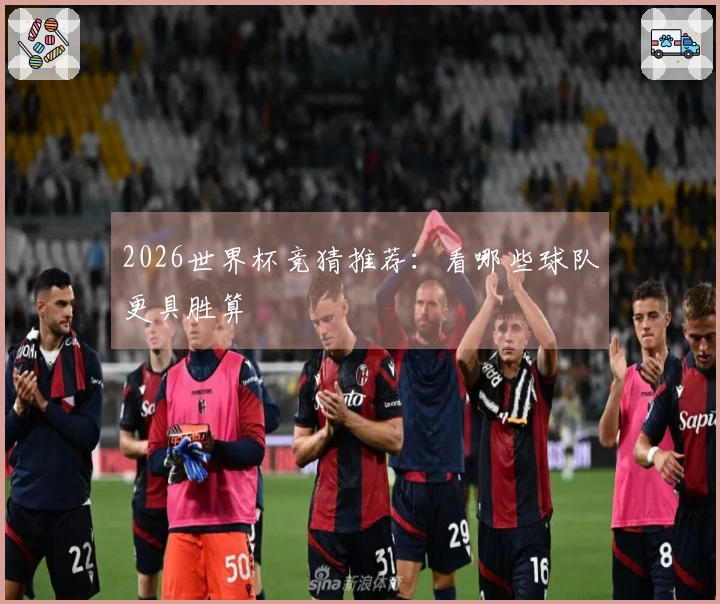 2026世界杯竞猜推荐：看哪些球队更具胜算