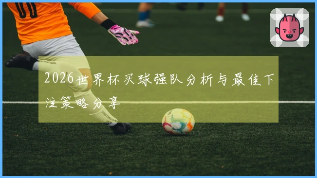 2026世界杯买球强队分析与最佳下注策略分享